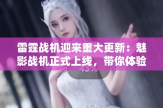雷霆战机迎来重大更新：魅影战机正式上线，带你体验全新震撼战斗乐趣