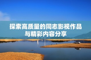 探索高质量的同志影视作品与精彩内容分享