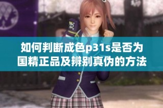 如何判断成色p31s是否为国精正品及辨别真伪的方法介绍