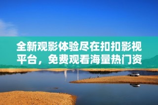 全新观影体验尽在扣扣影视平台，免费观看海量热门资源