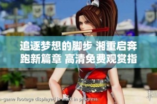 追逐梦想的脚步 湘重启奔跑新篇章 高清免费观赏指南