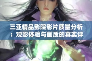 三亚精品影院影片质量分析：观影体验与画质的真实评估
