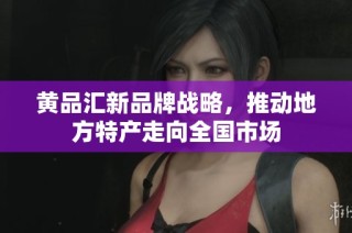 黄品汇新品牌战略，推动地方特产走向全国市场