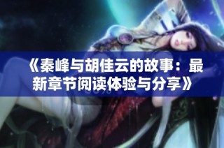 《秦峰与胡佳云的故事：最新章节阅读体验与分享》