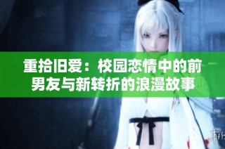 重拾旧爱：校园恋情中的前男友与新转折的浪漫故事