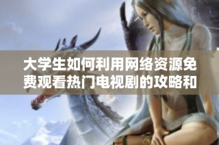 大学生如何利用网络资源免费观看热门电视剧的攻略和技巧分享