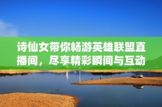 诗仙女带你畅游英雄联盟直播间，尽享精彩瞬间与互动乐趣