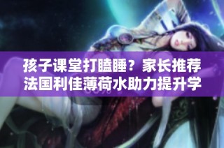 孩子课堂打瞌睡？家长推荐法国利佳薄荷水助力提升学习专注力