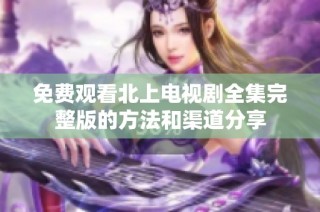 免费观看北上电视剧全集完整版的方法和渠道分享