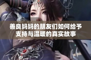善良妈妈的朋友们如何给予支持与温暖的真实故事
