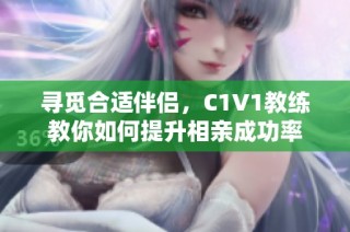 寻觅合适伴侣，C1V1教练教你如何提升相亲成功率