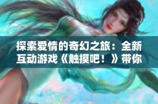 探索爱情的奇幻之旅：全新互动游戏《触摸吧！》带你体验心动时刻