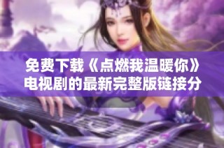 免费下载《点燃我温暖你》电视剧的最新完整版链接分享