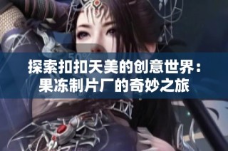 探索扣扣天美的创意世界：果冻制片厂的奇妙之旅
