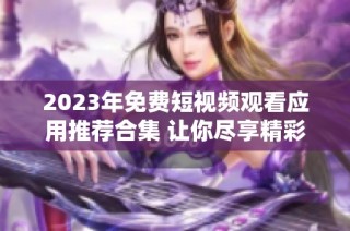 2023年免费短视频观看应用推荐合集 让你尽享精彩内容