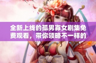 全新上线的孤男寡女剧集免费观看，带你领略不一样的爱情故事与生活情感