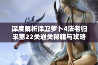 深度解析保卫萝卜4法老归来第22关通关秘籍与攻略技巧