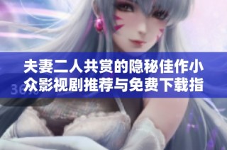 夫妻二人共赏的隐秘佳作小众影视剧推荐与免费下载指南