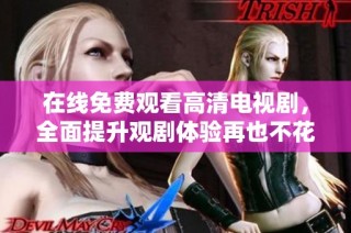 在线免费观看高清电视剧，全面提升观剧体验再也不花钱