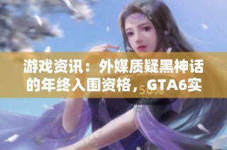 游戏资讯：外媒质疑黑神话的年终入围资格，GTA6实机画面曝光引关注