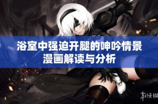 浴室中强迫开腿的呻吟情景漫画解读与分析
