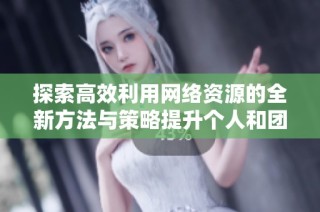 探索高效利用网络资源的全新方法与策略提升个人和团队绩效