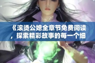 《滚烫公媳全章节免费阅读，探索精彩故事的每一个细节》