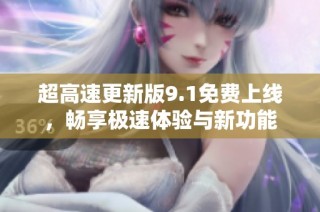超高速更新版9.1免费上线，畅享极速体验与新功能