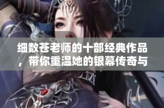 细数苍老师的十部经典作品，带你重温她的银幕传奇与风采