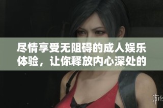 尽情享受无阻碍的成人娱乐体验，让你释放内心深处的欲望与激情