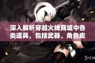 深入解析穿越火线商城中各类道具，包括武器、角色皮肤和增益道具的全面介绍