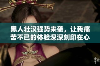 黑人壮汉强势来袭，让我痛苦不已的体验深深刻印在心头