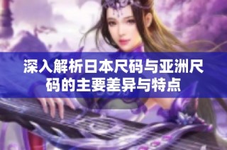 深入解析日本尺码与亚洲尺码的主要差异与特点