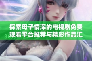 探索母子情深的电视剧免费观看平台推荐与精彩作品汇总