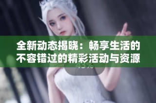 全新动态揭晓：畅享生活的不容错过的精彩活动与资源分享