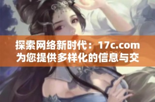 探索网络新时代：17c.com为您提供多样化的信息与交流平台