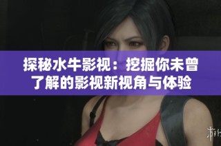 探秘水牛影视：挖掘你未曾了解的影视新视角与体验