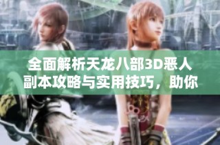 全面解析天龙八部3D恶人副本攻略与实用技巧，助你轻松通关