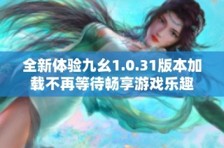 全新体验九幺1.0.31版本加载不再等待畅享游戏乐趣