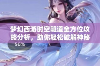 梦幻西游时空隧道全方位攻略分析，助你轻松破解神秘关卡秘诀