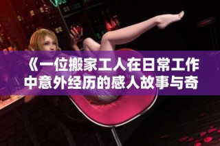 《一位搬家工人在日常工作中意外经历的感人故事与奇妙遭遇》
