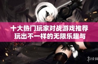 十大热门玩家对战游戏推荐 玩出不一样的无限乐趣与激情体验