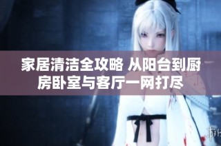 家居清洁全攻略 从阳台到厨房卧室与客厅一网打尽