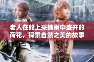 老人在船上采摘雨中盛开的荷花，探索自然之美的故事