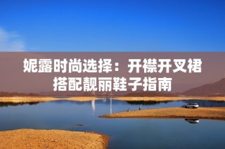 妮露时尚选择：开襟开叉裙搭配靓丽鞋子指南