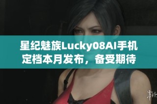 星纪魅族Lucky08AI手机定档本月发布，备受期待