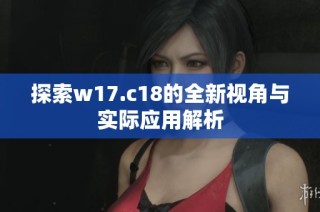 探索w17.c18的全新视角与实际应用解析
