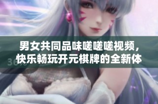 男女共同品味嗟嗟嗟视频，快乐畅玩开元棋牌的全新体验