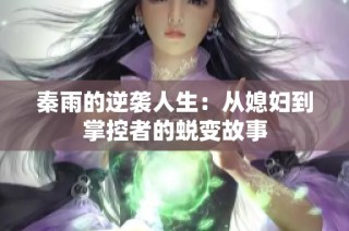 秦雨的逆袭人生：从媳妇到掌控者的蜕变故事