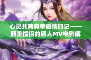 心灵共鸣真挚爱情印记——最美情侣的感人MV电影解读